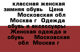 классная женская зимняя обувь › Цена ­ 7 000 - Московская обл., Москва г. Одежда, обувь и аксессуары » Женская одежда и обувь   . Московская обл.,Москва г.